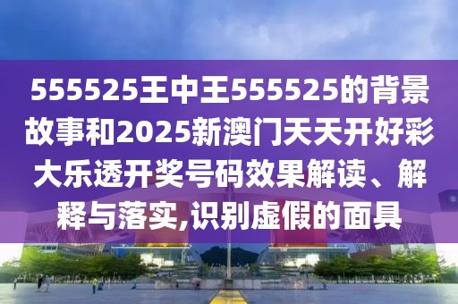 555525王中王555525的背景故事和2025新澳門天天開好彩大樂透開獎(jiǎng)號(hào)碼效果解讀、解釋與落實(shí),識(shí)別虛假的面具
