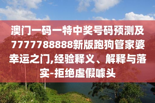 澳門一碼一特中獎(jiǎng)號(hào)碼預(yù)測(cè)及7777788888新版跑狗管家婆幸運(yùn)之門,經(jīng)驗(yàn)釋義、解釋與落實(shí)-拒絕虛假噱頭