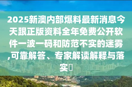 2025新澳內(nèi)部爆料最新消息今天跟正版資料全年免費公開軟件一波一碼和防范不實的迷霧,可靠解答、專家解讀解釋與落實?