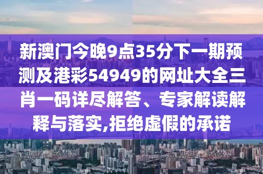 新澳門今晚9點35分下一期預測及港彩54949的網(wǎng)址大全三肖一碼詳盡解答、專家解讀解釋與落實,拒絕虛假的承諾
