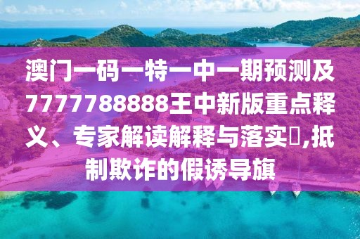 澳門(mén)一碼一特一中一期預(yù)測(cè)及7777788888王中新版重點(diǎn)釋義、專(zhuān)家解讀解釋與落實(shí)?,抵制欺詐的假誘導(dǎo)旗