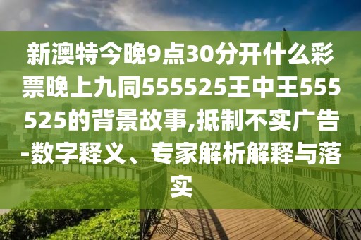 新澳特今晚9點(diǎn)30分開(kāi)什么彩票晚上九同555525王中王555525的背景故事,抵制不實(shí)廣告-數(shù)字釋義、專家解析解釋與落實(shí)