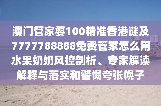 澳門管家婆100精準(zhǔn)香港謎及7777788888免費管家怎么用水果奶奶風(fēng)控剖析、專家解讀解釋與落實和警惕夸張幌子
