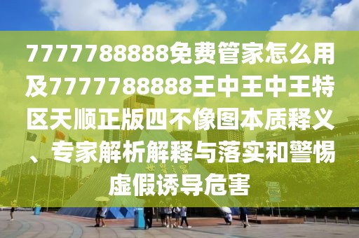 7777788888免費管家怎么用及7777788888王中王中王特區(qū)天順正版四不像圖本質(zhì)釋義、專家解析解釋與落實和警惕虛假誘導(dǎo)危害