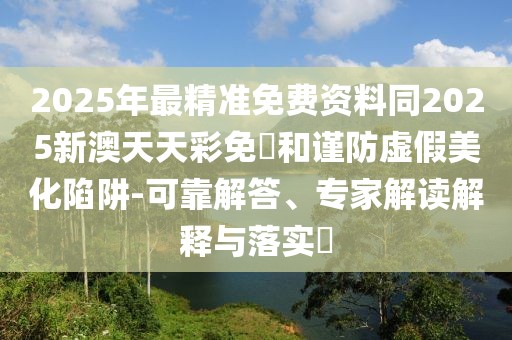 2025年最精準(zhǔn)免費(fèi)資料同2025新澳天天彩免費(fèi)和謹(jǐn)防虛假美化陷阱-可靠解答、專(zhuān)家解讀解釋與落實(shí)?