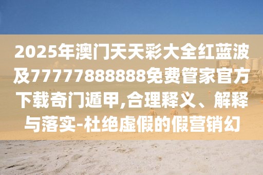 2025年澳門(mén)天天彩大全紅藍(lán)波及77777888888免費(fèi)管家官方下載奇門(mén)遁甲,合理釋義、解釋與落實(shí)-杜絕虛假的假營(yíng)銷(xiāo)幻