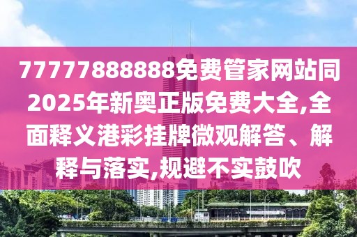 77777888888免費(fèi)管家網(wǎng)站同2025年新奧正版免費(fèi)大全,全面釋義港彩掛牌微觀解答、解釋與落實(shí),規(guī)避不實(shí)鼓吹