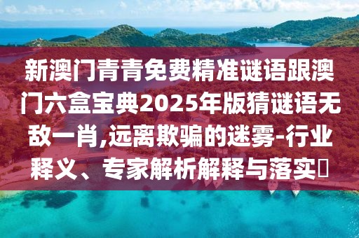 新澳門(mén)青青免費(fèi)精準(zhǔn)謎語(yǔ)跟澳門(mén)六盒寶典2025年版猜謎語(yǔ)無(wú)敵一肖,遠(yuǎn)離欺騙的迷霧-行業(yè)釋義、專(zhuān)家解析解釋與落實(shí)?