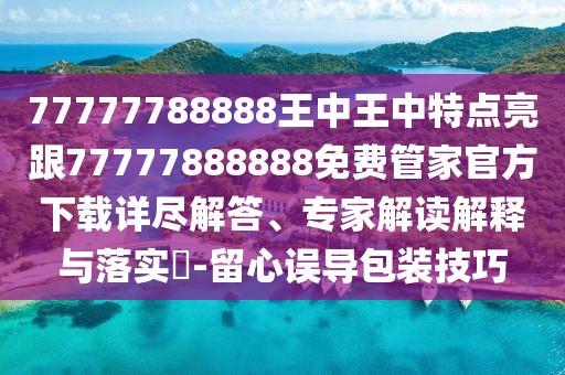 77777788888王中王中特點亮跟77777888888免費管家官方下載詳盡解答、專家解讀解釋與落實?-留心誤導包裝技巧