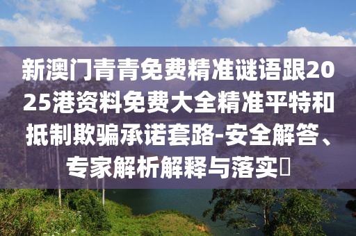 新澳門青青免費(fèi)精準(zhǔn)謎語跟2025港資料免費(fèi)大全精準(zhǔn)平特和抵制欺騙承諾套路-安全解答、專家解析解釋與落實(shí)?
