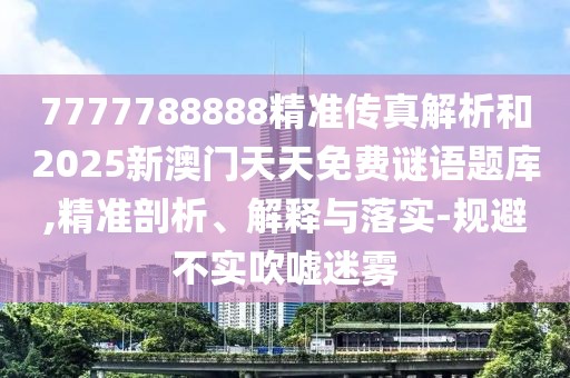 7777788888精準傳真解析和2025新澳門天天免費謎語題庫,精準剖析、解釋與落實-規(guī)避不實吹噓迷霧