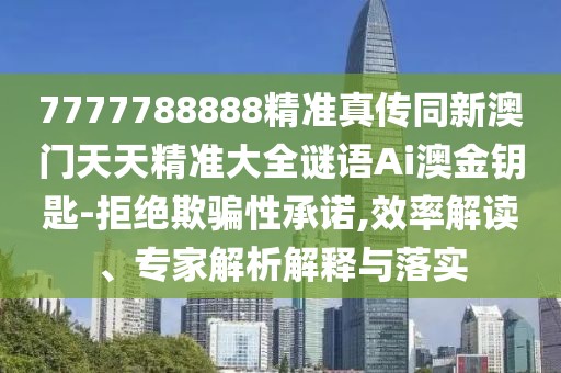 7777788888精準(zhǔn)真?zhèn)魍掳拈T天天精準(zhǔn)大全謎語Ai澳金鑰匙-拒絕欺騙性承諾,效率解讀、專家解析解釋與落實