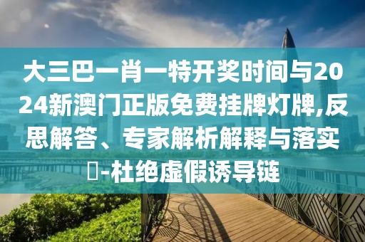 大三巴一肖一特開獎時間與2024新澳門正版免費掛牌燈牌,反思解答、專家解析解釋與落實?-杜絕虛假誘導(dǎo)鏈