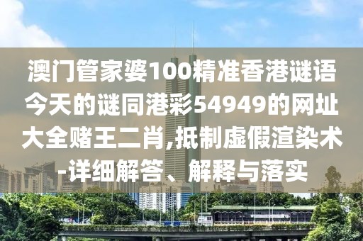 澳門管家婆100精準(zhǔn)香港謎語今天的謎同港彩54949的網(wǎng)址大全賭王二肖,抵制虛假渲染術(shù)-詳細(xì)解答、解釋與落實(shí)