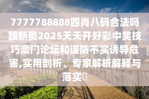7777788888四肖八碼合法嗎跟新奧2025天天開(kāi)好彩中獎(jiǎng)技巧澳門(mén)論壇和謹(jǐn)防不實(shí)誘導(dǎo)危害,實(shí)用剖析、專(zhuān)家解析解釋與落實(shí)?
