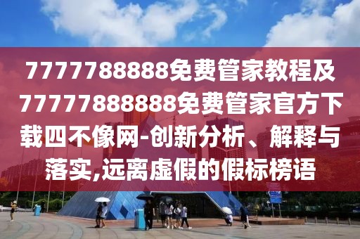 7777788888免費管家教程及77777888888免費管家官方下載四不像網-創(chuàng)新分析、解釋與落實,遠離虛假的假標榜語
