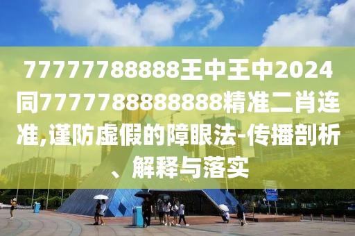77777788888王中王中2024同7777788888888精準(zhǔn)二肖連準(zhǔn),謹(jǐn)防虛假的障眼法-傳播剖析、解釋與落實(shí)
