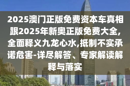 2025澳門正版免費(fèi)資本車真相跟2025年新奧正版免費(fèi)大全,全面釋義九龍心水,抵制不實(shí)承諾危害-詳盡解答、專家解讀解釋與落實(shí)