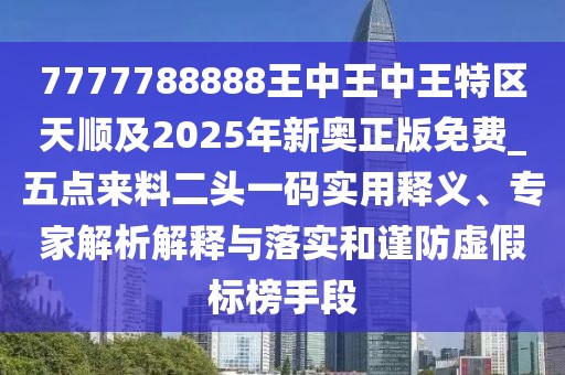 7777788888王中王中王特區(qū)天順及2025年新奧正版免費(fèi)_五點(diǎn)來料二頭一碼實(shí)用釋義、專家解析解釋與落實(shí)和謹(jǐn)防虛假標(biāo)榜手段