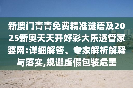 新澳門青青免費(fèi)精準(zhǔn)謎語及2025新奧天天開好彩大樂透管家婆網(wǎng):詳細(xì)解答、專家解析解釋與落實(shí),規(guī)避虛假包裝危害