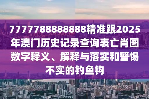 7777788888888精準(zhǔn)跟2025年澳門歷史記錄查詢表亡肖圖數(shù)字釋義、解釋與落實和警惕不實的釣魚鉤