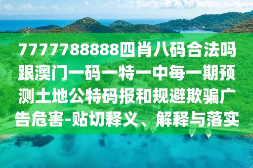 7777788888四肖八碼合法嗎跟澳門(mén)一碼一特一中每一期預(yù)測(cè)土地公特碼報(bào)和規(guī)避欺騙廣告危害-貼切釋義、解釋與落實(shí)