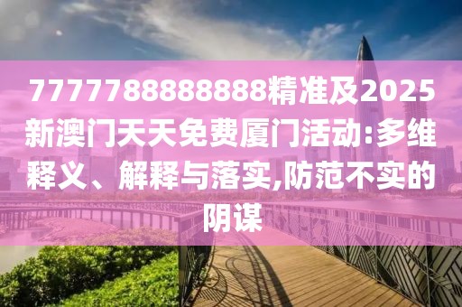 7777788888888精準(zhǔn)及2025新澳門(mén)天天免費(fèi)廈門(mén)活動(dòng):多維釋義、解釋與落實(shí),防范不實(shí)的陰謀