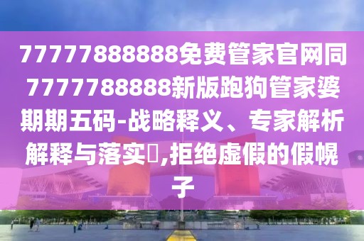 77777888888免費管家官網(wǎng)同7777788888新版跑狗管家婆期期五碼-戰(zhàn)略釋義、專家解析解釋與落實?,拒絕虛假的假幌子