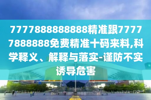 7777888888888精準(zhǔn)跟77777888888免費(fèi)精準(zhǔn)十碼來料,科學(xué)釋義、解釋與落實(shí)-謹(jǐn)防不實(shí)誘導(dǎo)危害