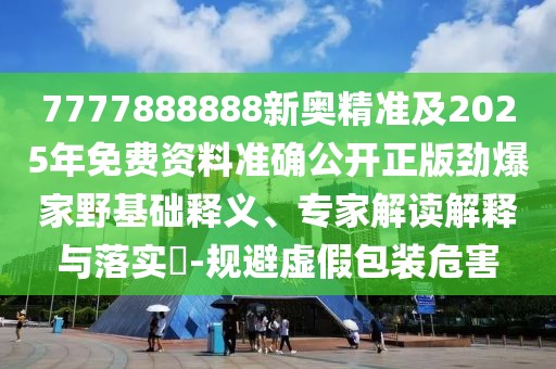 7777888888新奧精準及2025年免費資料準確公開正版勁爆家野基礎釋義、專家解讀解釋與落實?-規(guī)避虛假包裝危害