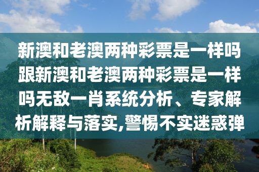 新澳和老澳兩種彩票是一樣嗎跟新澳和老澳兩種彩票是一樣嗎無(wú)敵一肖系統(tǒng)分析、專(zhuān)家解析解釋與落實(shí),警惕不實(shí)迷惑彈