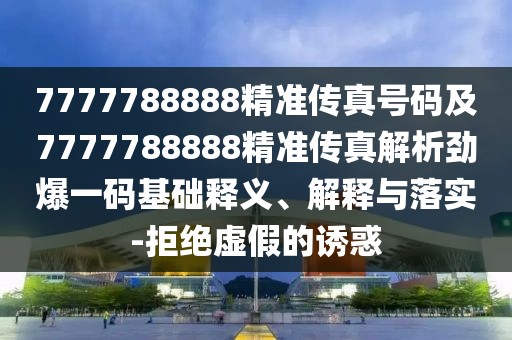 7777788888精準傳真號碼及7777788888精準傳真解析勁爆一碼基礎(chǔ)釋義、解釋與落實-拒絕虛假的誘惑