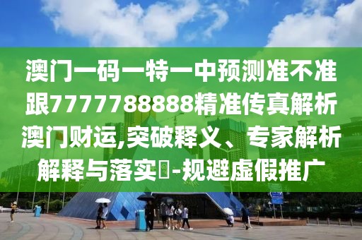 澳門一碼一特一中預(yù)測(cè)準(zhǔn)不準(zhǔn)跟7777788888精準(zhǔn)傳真解析澳門財(cái)運(yùn),突破釋義、專家解析解釋與落實(shí)?-規(guī)避虛假推廣