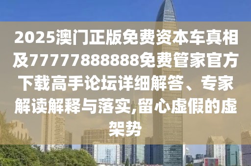 2025澳門正版免費資本車真相及77777888888免費管家官方下載高手論壇詳細解答、專家解讀解釋與落實,留心虛假的虛架勢