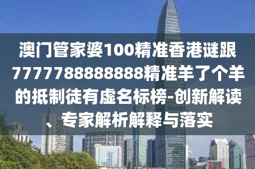 澳門管家婆100精準香港謎跟7777788888888精準羊了個羊的抵制徒有虛名標榜-創(chuàng)新解讀、專家解析解釋與落實