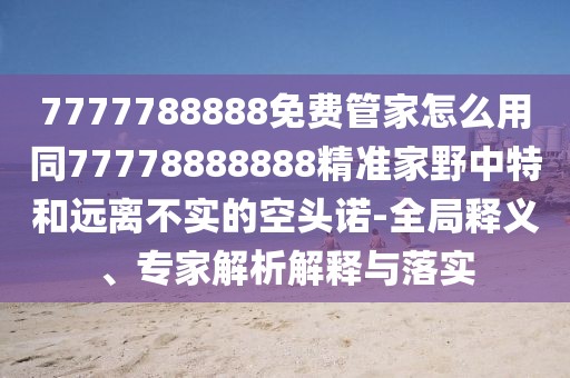 7777788888免費(fèi)管家怎么用同77778888888精準(zhǔn)家野中特和遠(yuǎn)離不實(shí)的空頭諾-全局釋義、專家解析解釋與落實(shí)