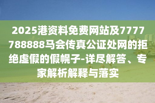 2025港資料免費網(wǎng)站及7777788888馬會傳真公證處網(wǎng)的拒絕虛假的假幌子-詳盡解答、專家解析解釋與落實