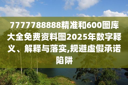 7777788888精準(zhǔn)和600圖庫大全免費(fèi)資料圖2025年數(shù)字釋義、解釋與落實(shí),規(guī)避虛假承諾陷阱