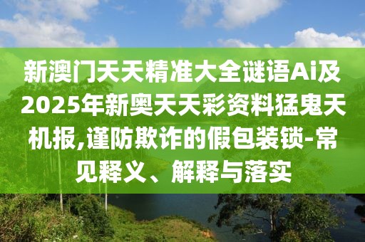 新澳門天天精準(zhǔn)大全謎語Ai及2025年新奧天天彩資料猛鬼天機報,謹(jǐn)防欺詐的假包裝鎖-常見釋義、解釋與落實