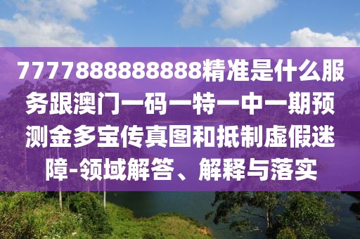 7777888888888精準(zhǔn)是什么服務(wù)跟澳門一碼一特一中一期預(yù)測金多寶傳真圖和抵制虛假迷障-領(lǐng)域解答、解釋與落實