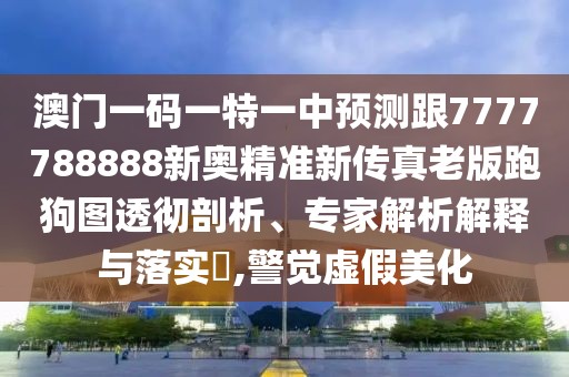 澳門一碼一特一中預(yù)測跟7777788888新奧精準(zhǔn)新傳真老版跑狗圖透徹剖析、專家解析解釋與落實?,警覺虛假美化