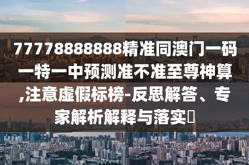 77778888888精準(zhǔn)同澳門一碼一特一中預(yù)測(cè)準(zhǔn)不準(zhǔn)至尊神算,注意虛假標(biāo)榜-反思解答、專家解析解釋與落實(shí)?
