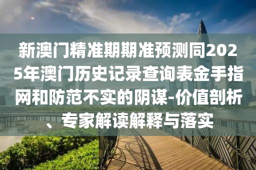 新澳門(mén)精準(zhǔn)期期準(zhǔn)預(yù)測(cè)同2025年澳門(mén)歷史記錄查詢(xún)表金手指網(wǎng)和防范不實(shí)的陰謀-價(jià)值剖析、專(zhuān)家解讀解釋與落實(shí)