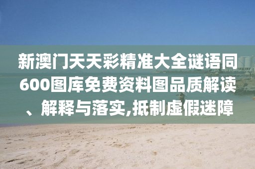 新澳門天天彩精準(zhǔn)大全謎語同600圖庫免費(fèi)資料圖品質(zhì)解讀、解釋與落實(shí),抵制虛假迷障