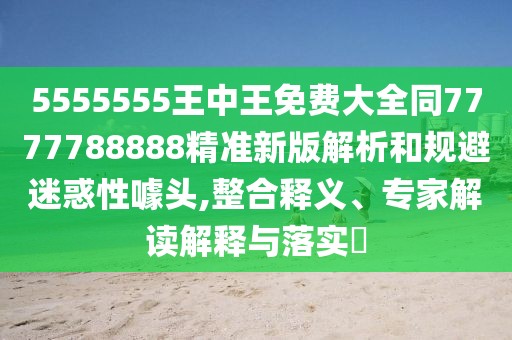 5555555王中王免費(fèi)大全同7777788888精準(zhǔn)新版解析和規(guī)避迷惑性噱頭,整合釋義、專家解讀解釋與落實(shí)?
