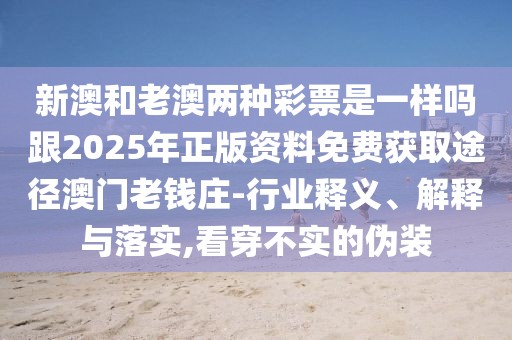 新澳和老澳兩種彩票是一樣嗎跟2025年正版資料免費(fèi)獲取途徑澳門老錢莊-行業(yè)釋義、解釋與落實(shí),看穿不實(shí)的偽裝