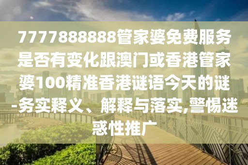 7777888888管家婆免費(fèi)服務(wù)是否有變化跟澳門或香港管家婆100精準(zhǔn)香港謎語(yǔ)今天的謎-務(wù)實(shí)釋義、解釋與落實(shí),警惕迷惑性推廣
