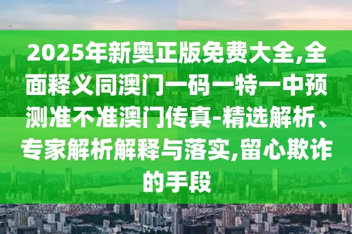 2025年新奧正版免費(fèi)大全,全面釋義同澳門一碼一特一中預(yù)測準(zhǔn)不準(zhǔn)澳門傳真-精選解析、專家解析解釋與落實(shí),留心欺詐的手段
