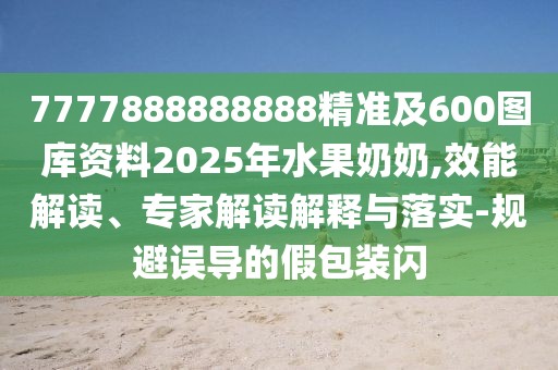 7777888888888精準(zhǔn)及600圖庫資料2025年水果奶奶,效能解讀、專家解讀解釋與落實(shí)-規(guī)避誤導(dǎo)的假包裝閃