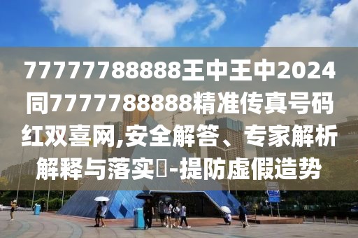 77777788888王中王中2024同7777788888精準(zhǔn)傳真號碼紅雙喜網(wǎng),安全解答、專家解析解釋與落實?-提防虛假造勢